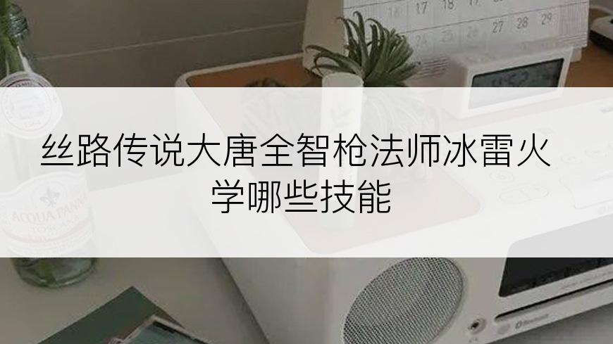 丝路传说大唐全智枪法师冰雷火学哪些技能