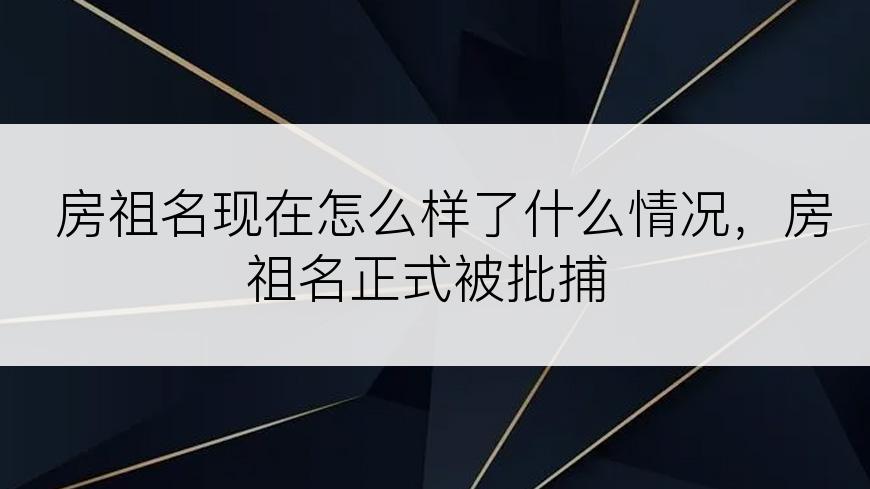 房祖名现在怎么样了什么情况，房祖名正式被批捕