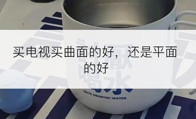 买电视买曲面的好，还是平面的好