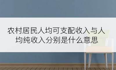 农村居民人均可支配收入与人均纯收入分别是什么意思