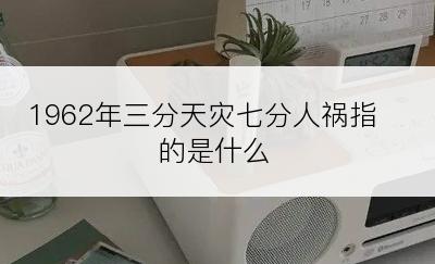 1962年三分天灾七分人祸指的是什么