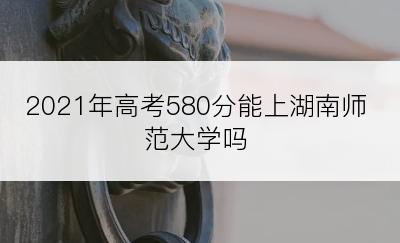 2021年高考580分能上湖南师范大学吗