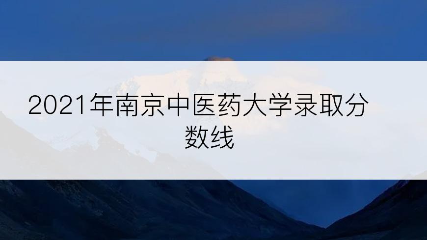 2021年南京中医药大学录取分数线