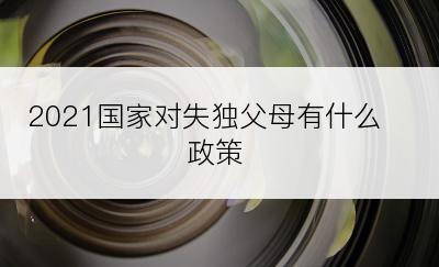 2021国家对失独父母有什么政策