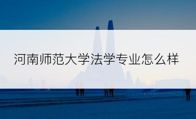 河南师范大学法学专业怎么样