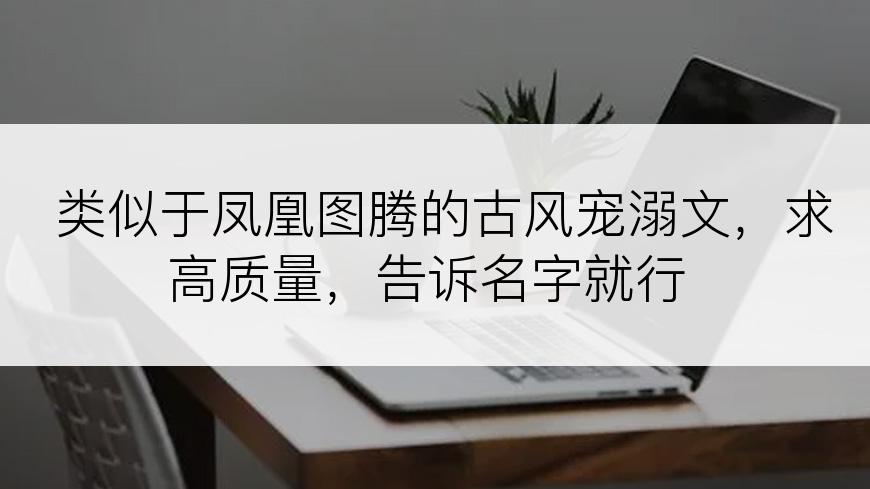 类似于凤凰图腾的古风宠溺文，求高质量，告诉名字就行