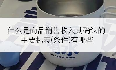 什么是商品销售收入其确认的主要标志(条件)有哪些