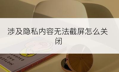 涉及隐私内容无法截屏怎么关闭