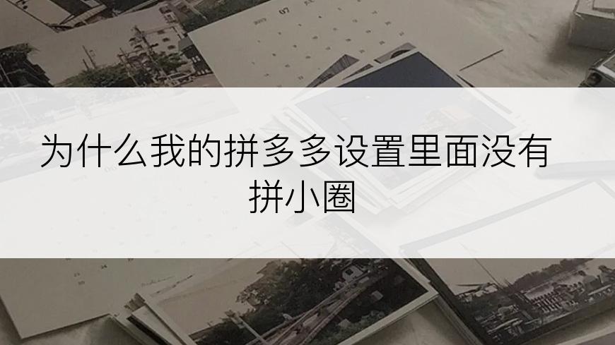 为什么我的拼多多设置里面没有拼小圈