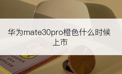 华为mate30pro橙色什么时候上市