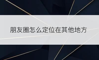 朋友圈怎么定位在其他地方