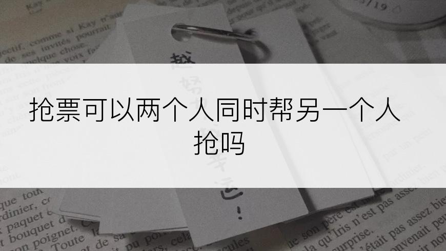 抢票可以两个人同时帮另一个人抢吗