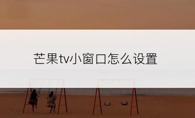 芒果tv小窗口怎么设置