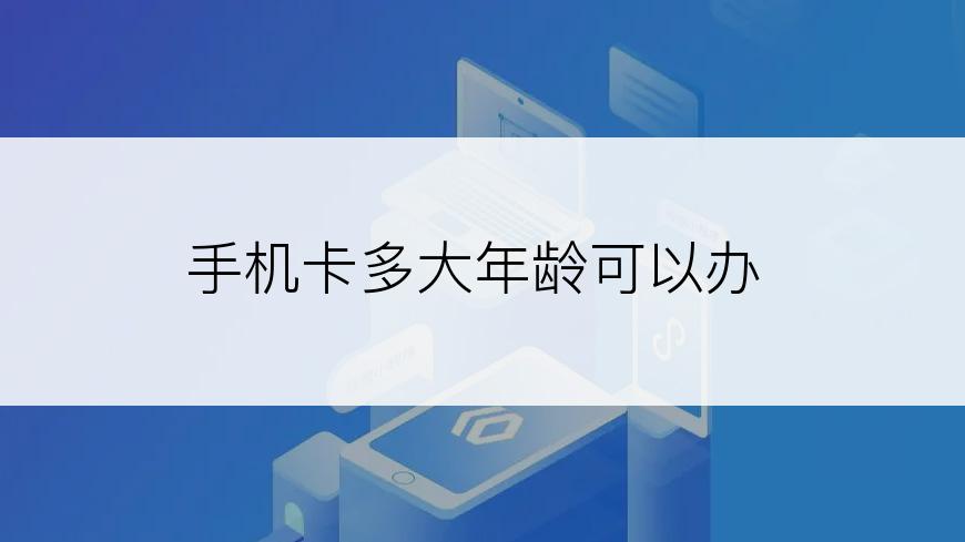 手机卡多大年龄可以办