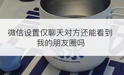 微信设置仅聊天对方还能看到我的朋友圈吗