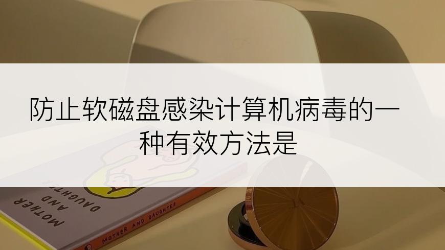 防止软磁盘感染计算机病毒的一种有效方法是