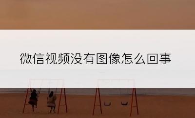 微信视频没有图像怎么回事