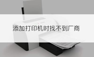 添加打印机时找不到厂商