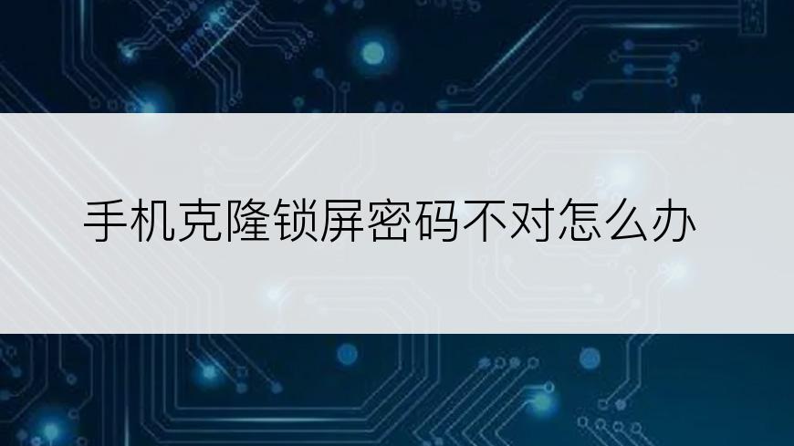 手机克隆锁屏密码不对怎么办