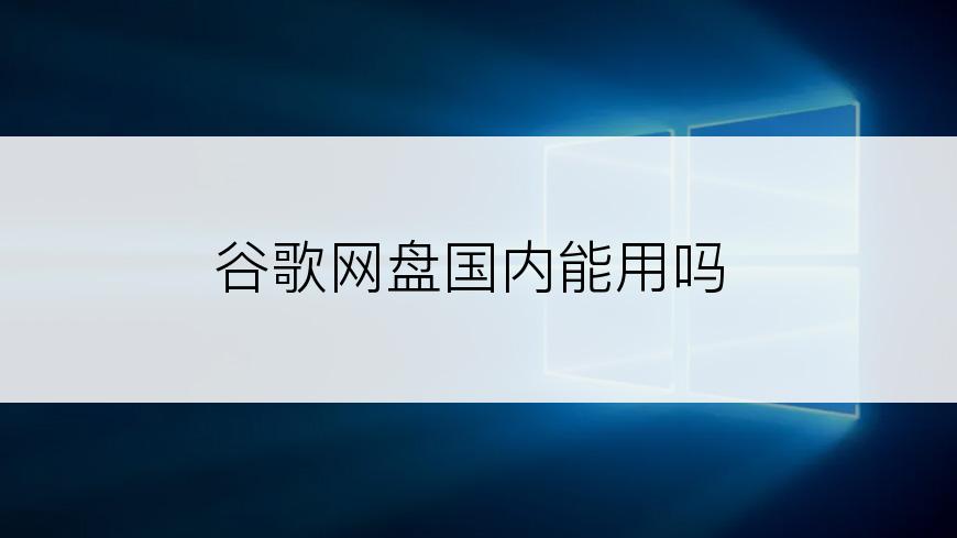 谷歌网盘国内能用吗