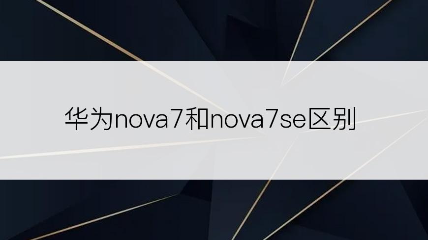 华为nova7和nova7se区别