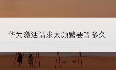 华为激活请求太频繁要等多久