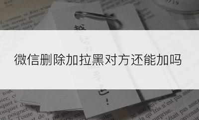 微信删除加拉黑对方还能加吗