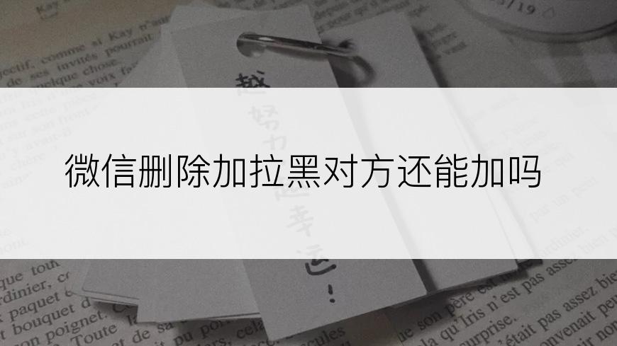 微信删除加拉黑对方还能加吗