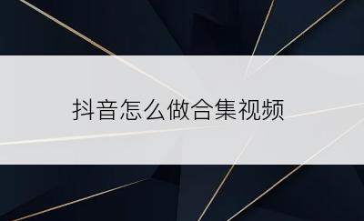 抖音怎么做合集视频