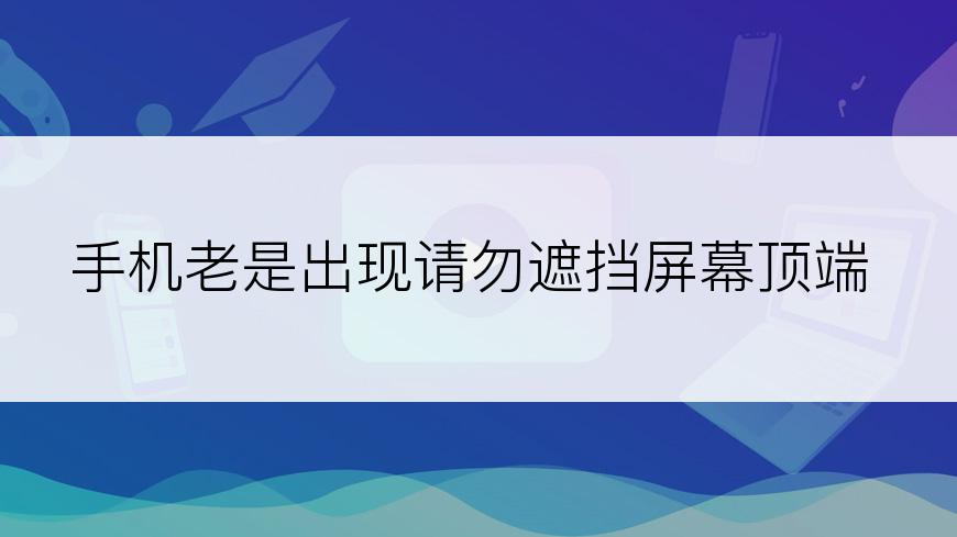 手机老是出现请勿遮挡屏幕顶端