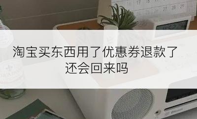 淘宝买东西用了优惠券退款了还会回来吗