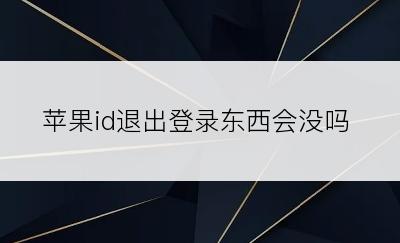 苹果id退出登录东西会没吗