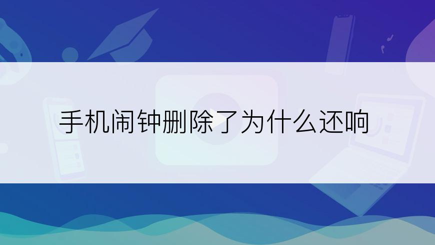 手机闹钟删除了为什么还响