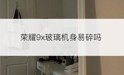 荣耀9x玻璃机身易碎吗