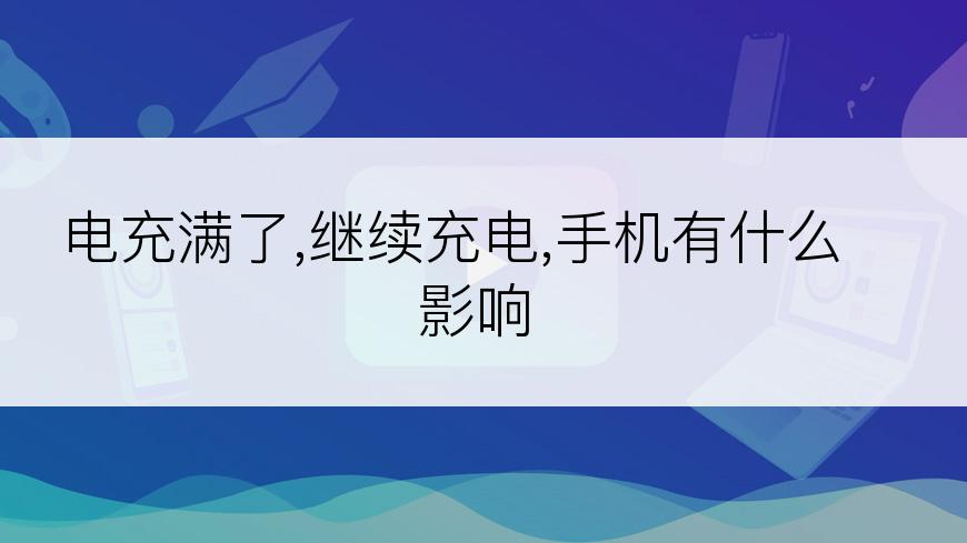 电充满了,继续充电,手机有什么影响