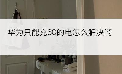 华为只能充60的电怎么解决啊