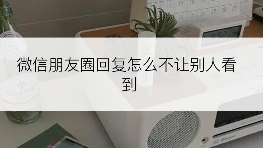 微信朋友圈回复怎么不让别人看到