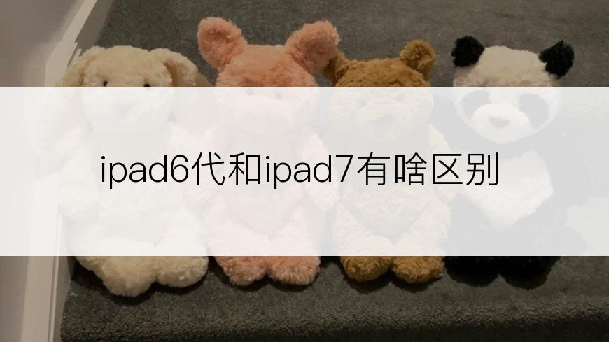 ipad6代和ipad7有啥区别