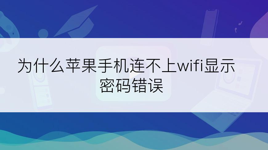 为什么苹果手机连不上wifi显示密码错误