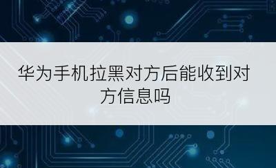 华为手机拉黑对方后能收到对方信息吗