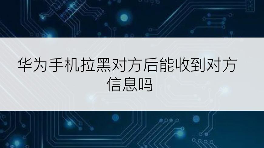 华为手机拉黑对方后能收到对方信息吗