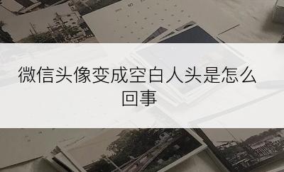 微信头像变成空白人头是怎么回事