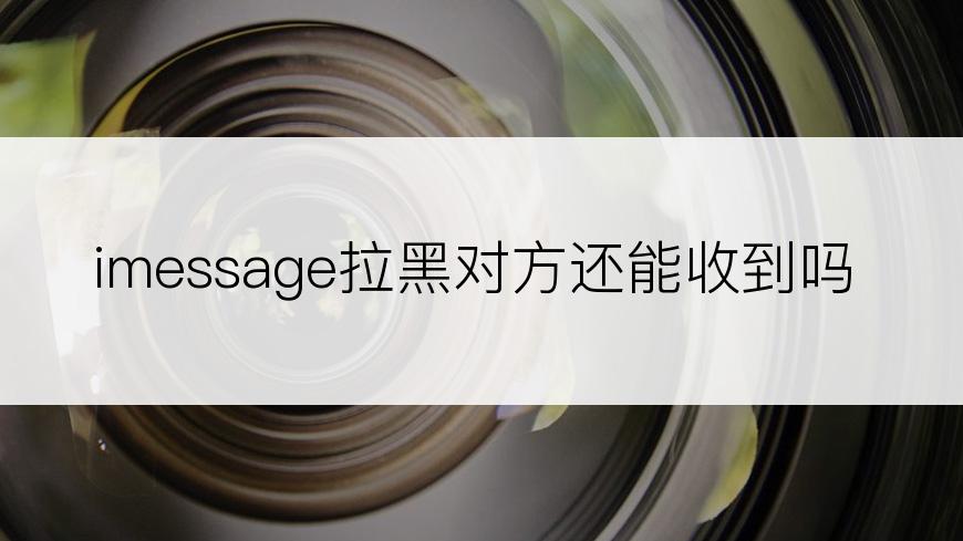 imessage拉黑对方还能收到吗