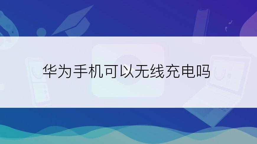 华为手机可以无线充电吗