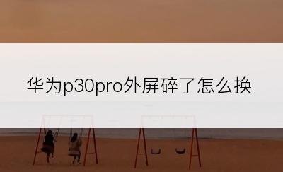 华为p30pro外屏碎了怎么换