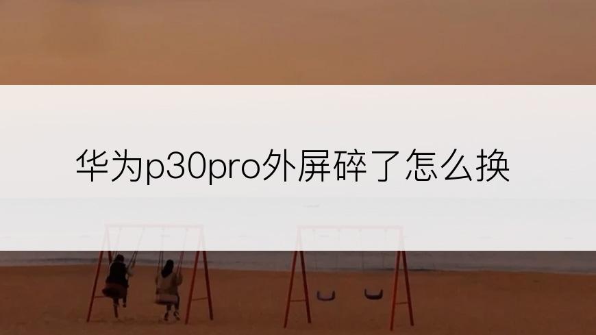 华为p30pro外屏碎了怎么换