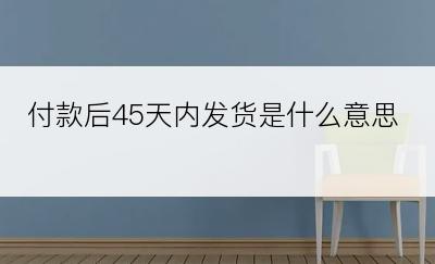 付款后45天内发货是什么意思