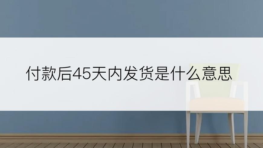 付款后45天内发货是什么意思