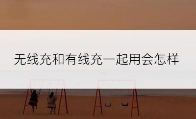 无线充和有线充一起用会怎样