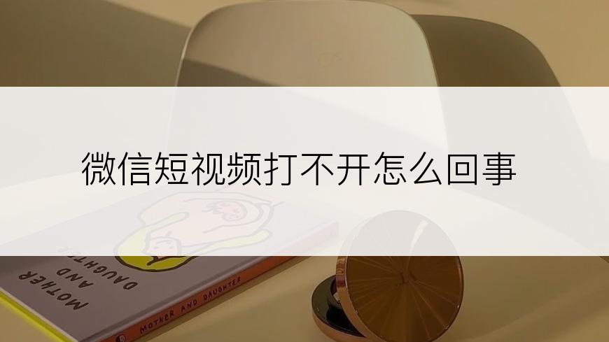 微信短视频打不开怎么回事